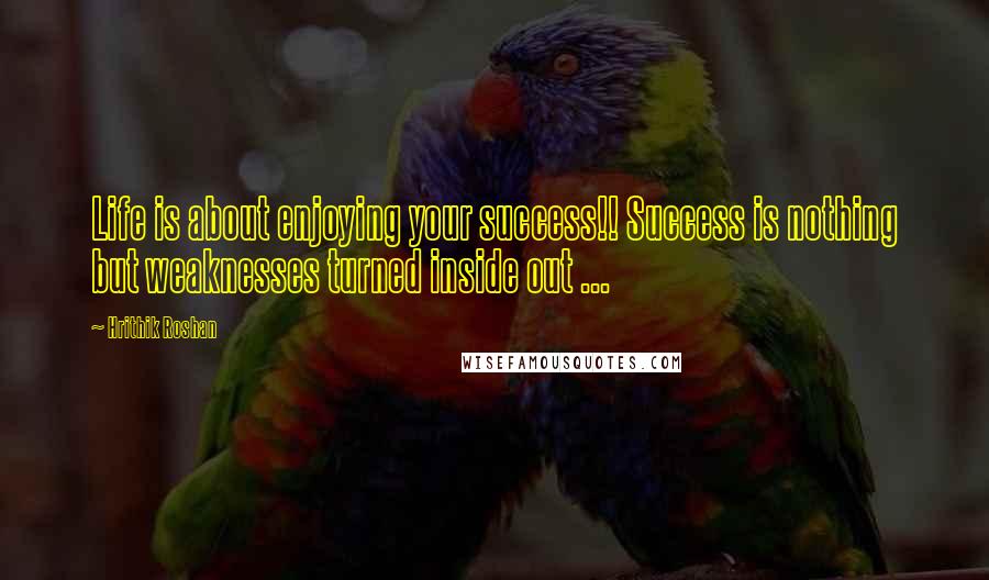 Hrithik Roshan Quotes: Life is about enjoying your success!! Success is nothing but weaknesses turned inside out ...
