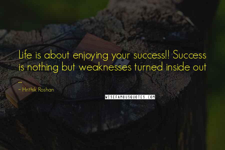 Hrithik Roshan Quotes: Life is about enjoying your success!! Success is nothing but weaknesses turned inside out ...