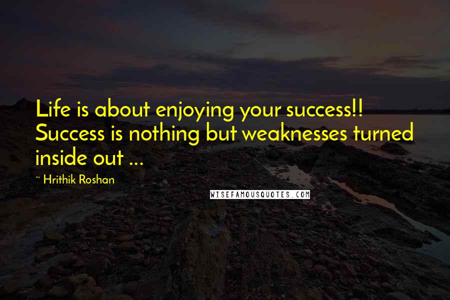 Hrithik Roshan Quotes: Life is about enjoying your success!! Success is nothing but weaknesses turned inside out ...