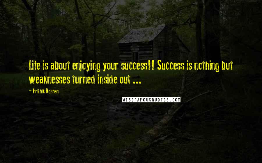 Hrithik Roshan Quotes: Life is about enjoying your success!! Success is nothing but weaknesses turned inside out ...