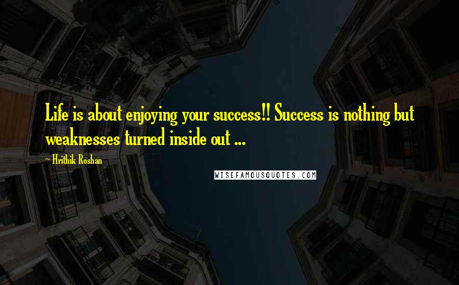 Hrithik Roshan Quotes: Life is about enjoying your success!! Success is nothing but weaknesses turned inside out ...