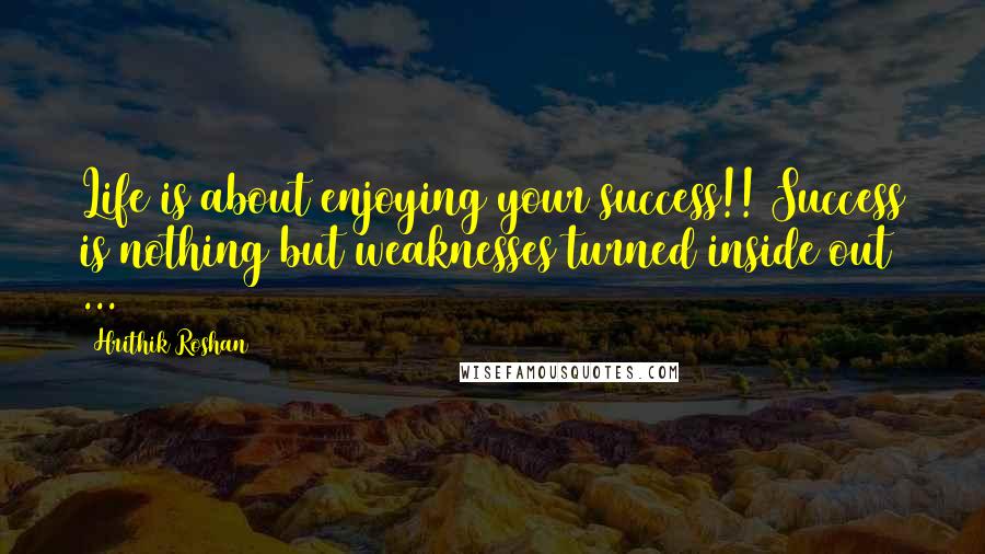 Hrithik Roshan Quotes: Life is about enjoying your success!! Success is nothing but weaknesses turned inside out ...