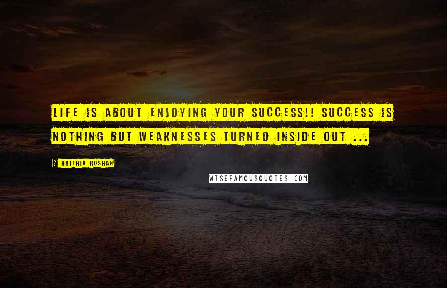 Hrithik Roshan Quotes: Life is about enjoying your success!! Success is nothing but weaknesses turned inside out ...