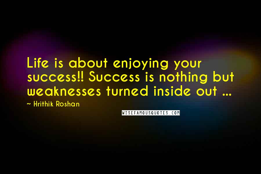 Hrithik Roshan Quotes: Life is about enjoying your success!! Success is nothing but weaknesses turned inside out ...