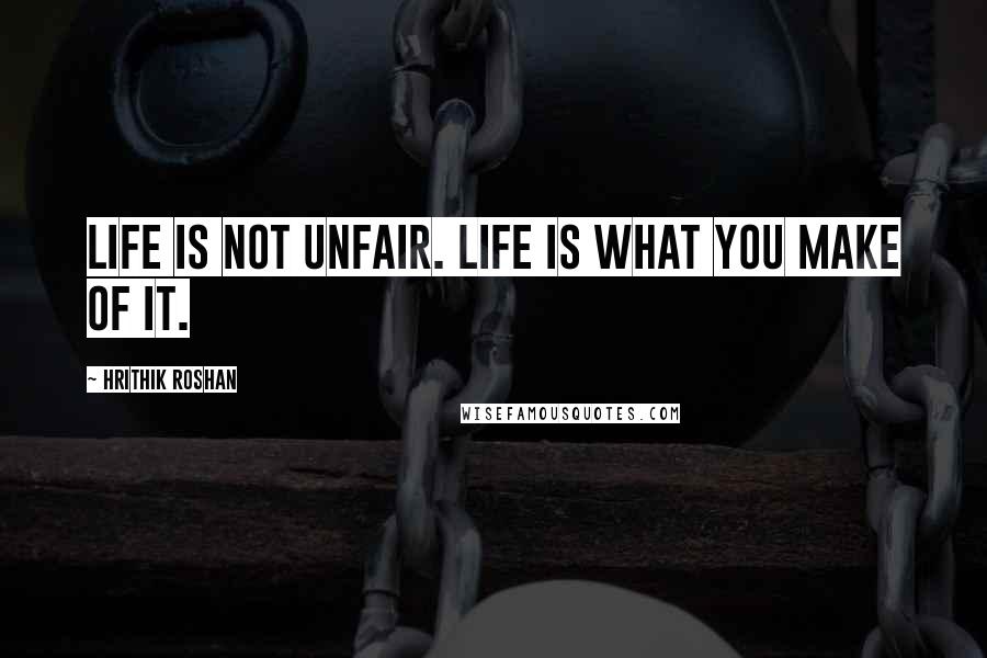 Hrithik Roshan Quotes: Life is not unfair. Life is what you make of it.