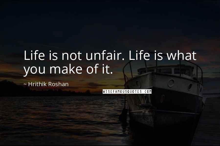 Hrithik Roshan Quotes: Life is not unfair. Life is what you make of it.