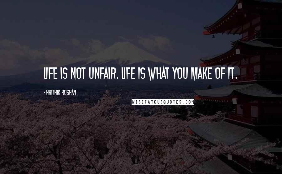 Hrithik Roshan Quotes: Life is not unfair. Life is what you make of it.