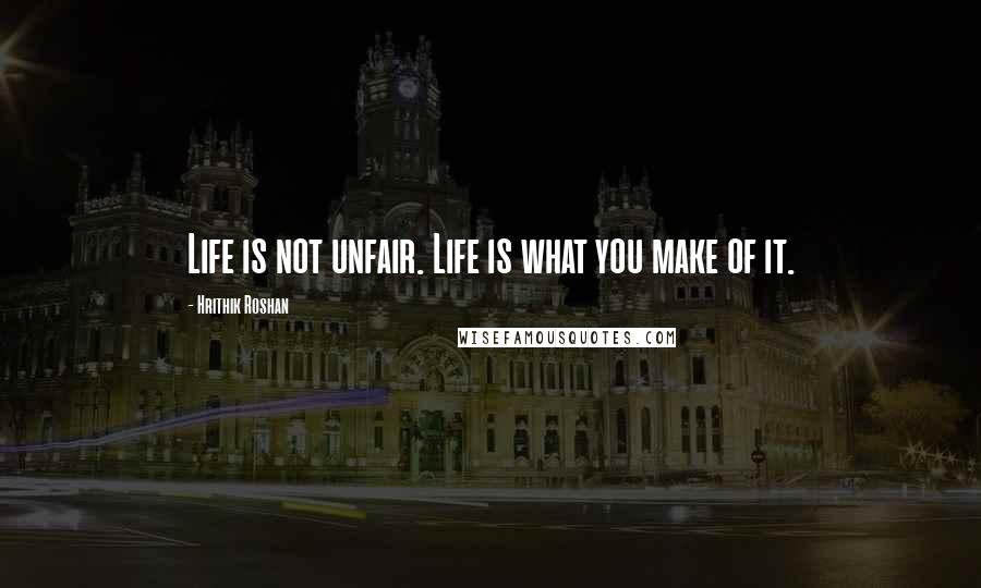 Hrithik Roshan Quotes: Life is not unfair. Life is what you make of it.