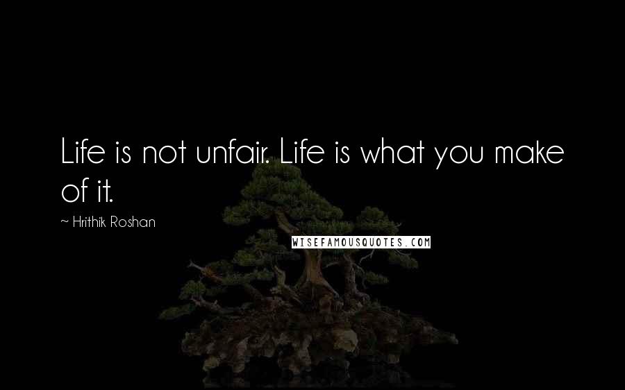 Hrithik Roshan Quotes: Life is not unfair. Life is what you make of it.