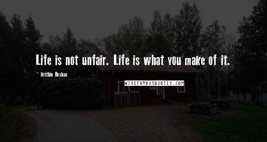 Hrithik Roshan Quotes: Life is not unfair. Life is what you make of it.