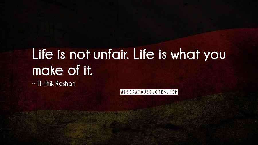 Hrithik Roshan Quotes: Life is not unfair. Life is what you make of it.