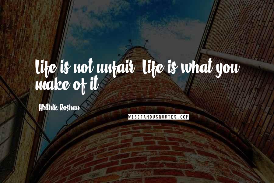 Hrithik Roshan Quotes: Life is not unfair. Life is what you make of it.