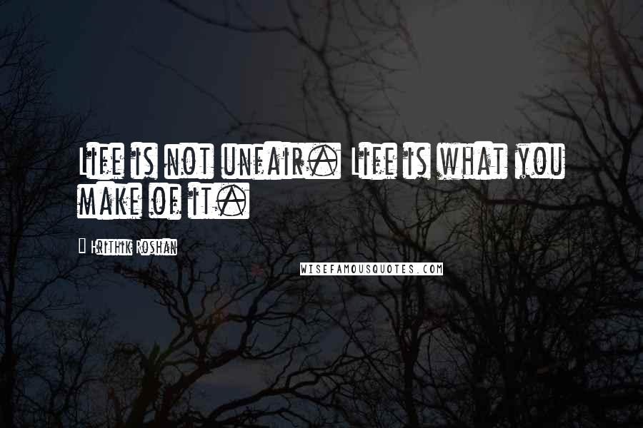 Hrithik Roshan Quotes: Life is not unfair. Life is what you make of it.