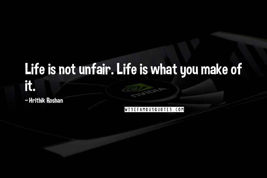 Hrithik Roshan Quotes: Life is not unfair. Life is what you make of it.