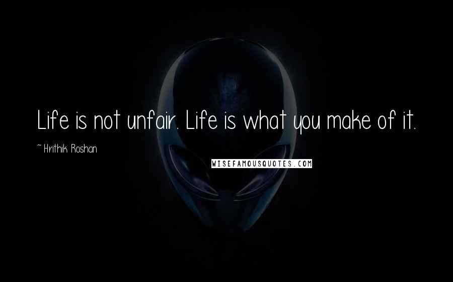 Hrithik Roshan Quotes: Life is not unfair. Life is what you make of it.