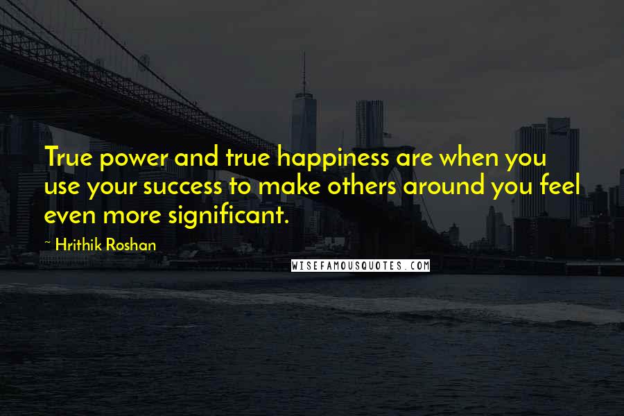 Hrithik Roshan Quotes: True power and true happiness are when you use your success to make others around you feel even more significant.