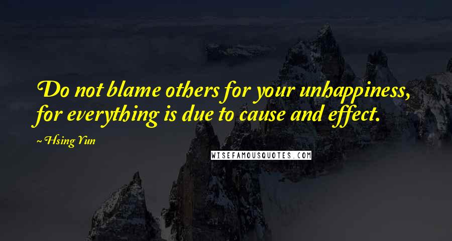 Hsing Yun Quotes: Do not blame others for your unhappiness, for everything is due to cause and effect.