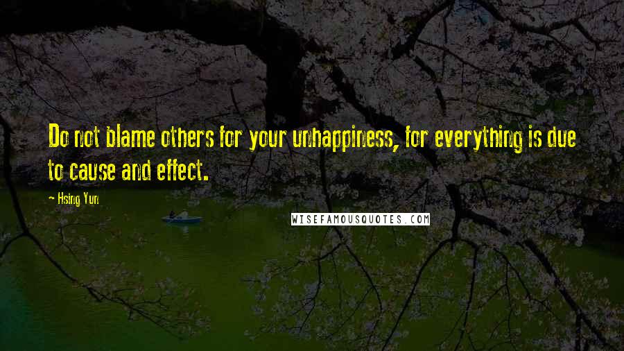 Hsing Yun Quotes: Do not blame others for your unhappiness, for everything is due to cause and effect.