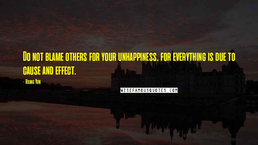 Hsing Yun Quotes: Do not blame others for your unhappiness, for everything is due to cause and effect.