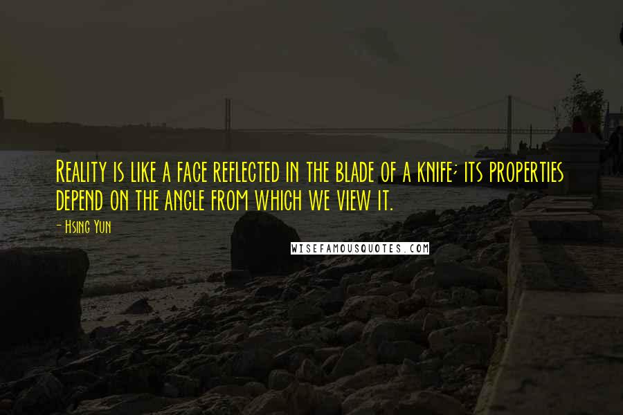 Hsing Yun Quotes: Reality is like a face reflected in the blade of a knife; its properties depend on the angle from which we view it.