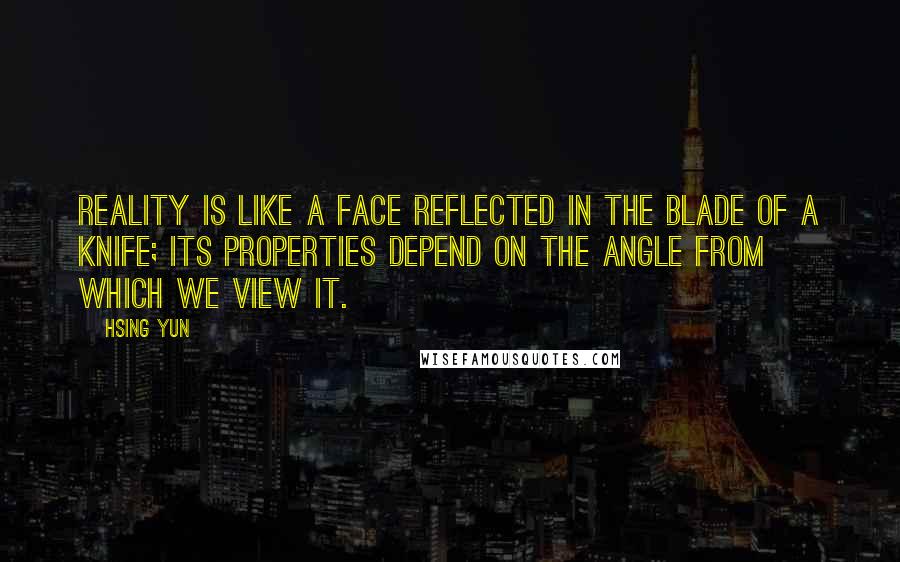Hsing Yun Quotes: Reality is like a face reflected in the blade of a knife; its properties depend on the angle from which we view it.