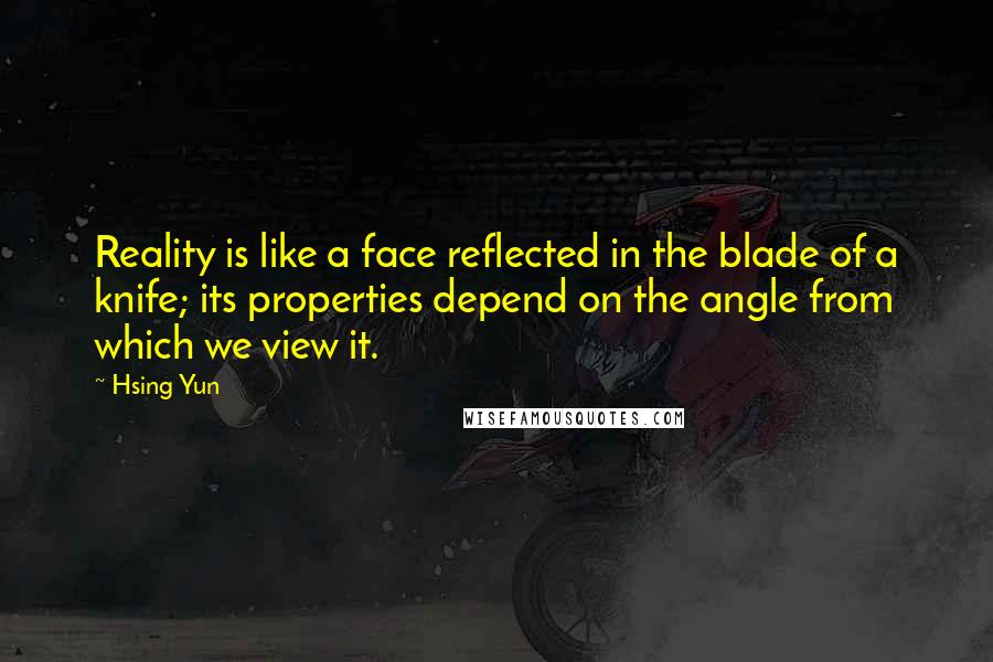 Hsing Yun Quotes: Reality is like a face reflected in the blade of a knife; its properties depend on the angle from which we view it.