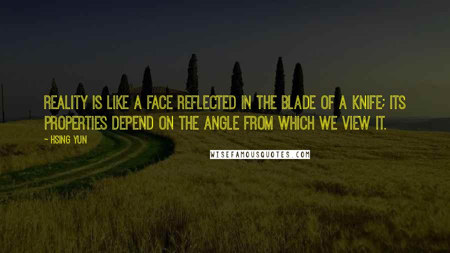 Hsing Yun Quotes: Reality is like a face reflected in the blade of a knife; its properties depend on the angle from which we view it.
