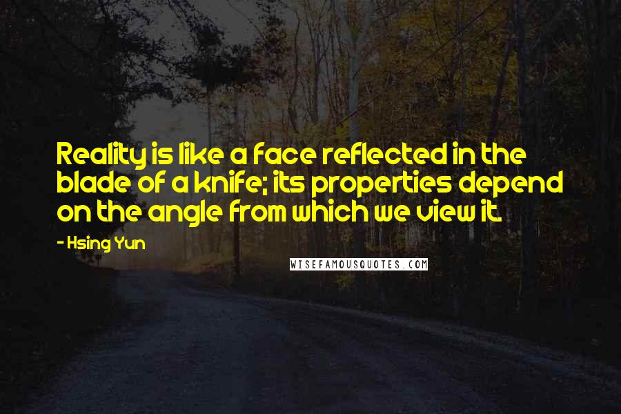 Hsing Yun Quotes: Reality is like a face reflected in the blade of a knife; its properties depend on the angle from which we view it.