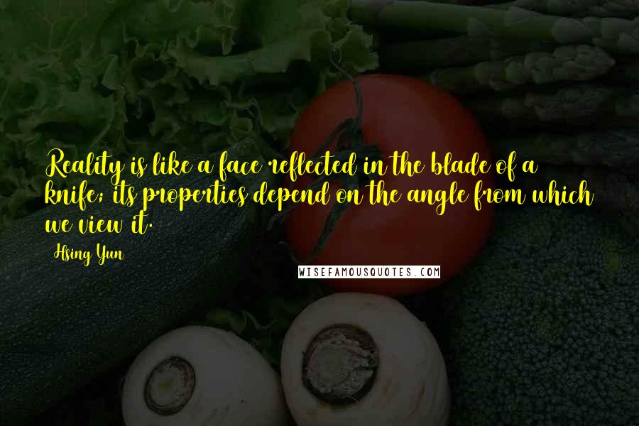 Hsing Yun Quotes: Reality is like a face reflected in the blade of a knife; its properties depend on the angle from which we view it.