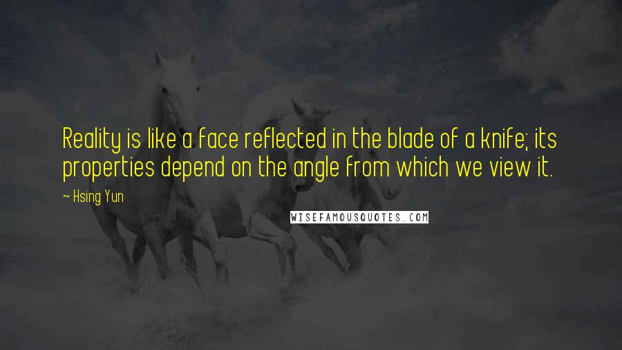 Hsing Yun Quotes: Reality is like a face reflected in the blade of a knife; its properties depend on the angle from which we view it.