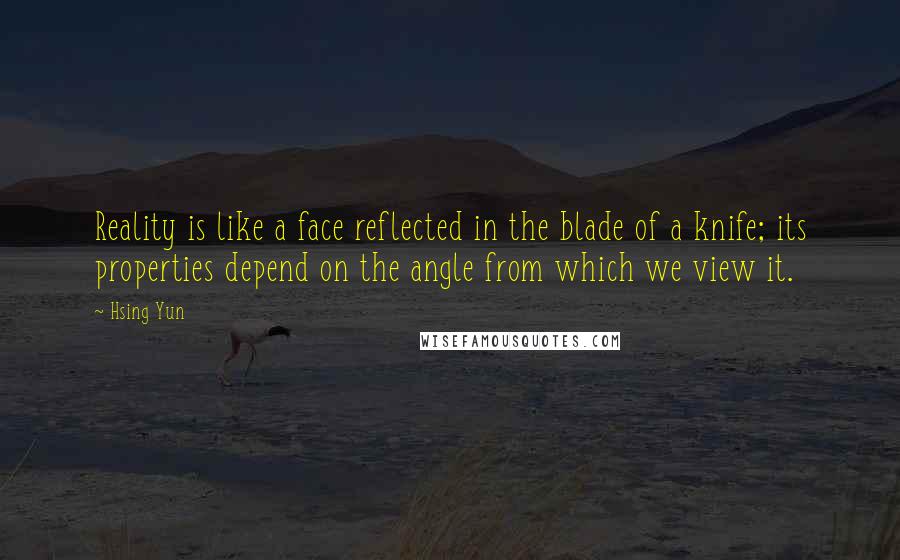 Hsing Yun Quotes: Reality is like a face reflected in the blade of a knife; its properties depend on the angle from which we view it.