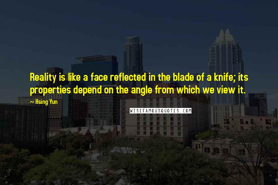 Hsing Yun Quotes: Reality is like a face reflected in the blade of a knife; its properties depend on the angle from which we view it.