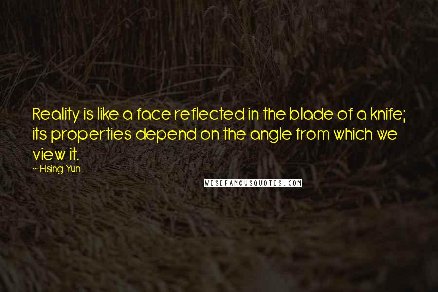 Hsing Yun Quotes: Reality is like a face reflected in the blade of a knife; its properties depend on the angle from which we view it.