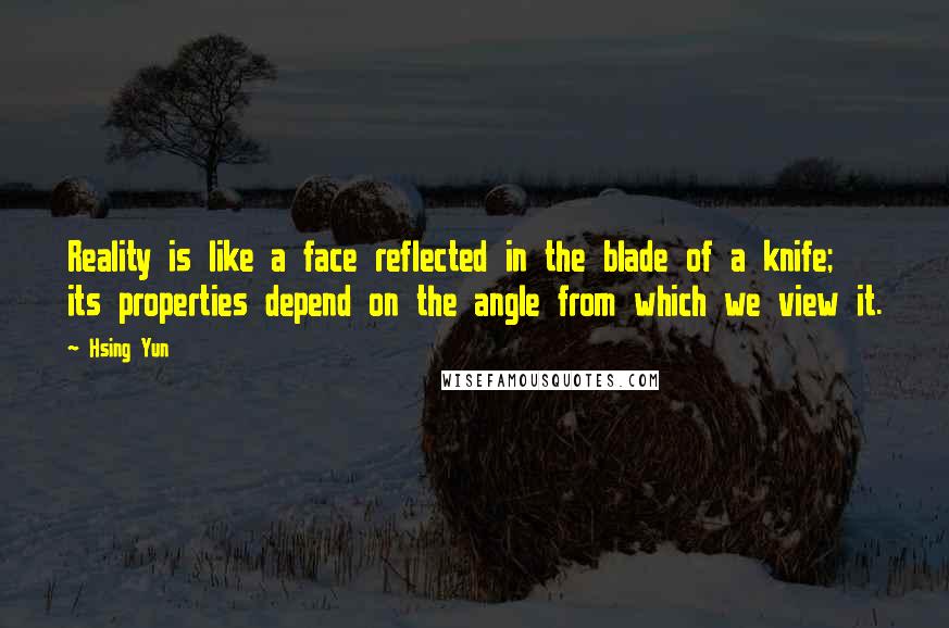 Hsing Yun Quotes: Reality is like a face reflected in the blade of a knife; its properties depend on the angle from which we view it.