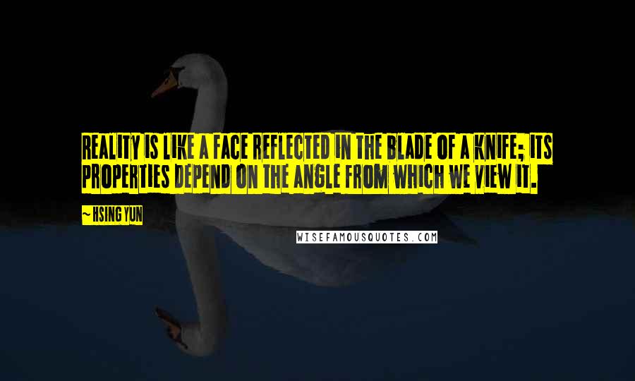 Hsing Yun Quotes: Reality is like a face reflected in the blade of a knife; its properties depend on the angle from which we view it.