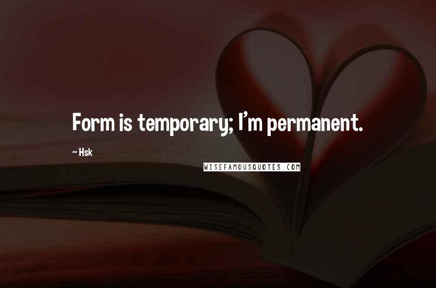 Hsk Quotes: Form is temporary; I'm permanent.