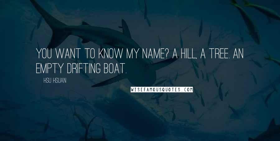 Hsu Hsuan Quotes: You want to know my name? a hill, a tree. An empty drifting boat.