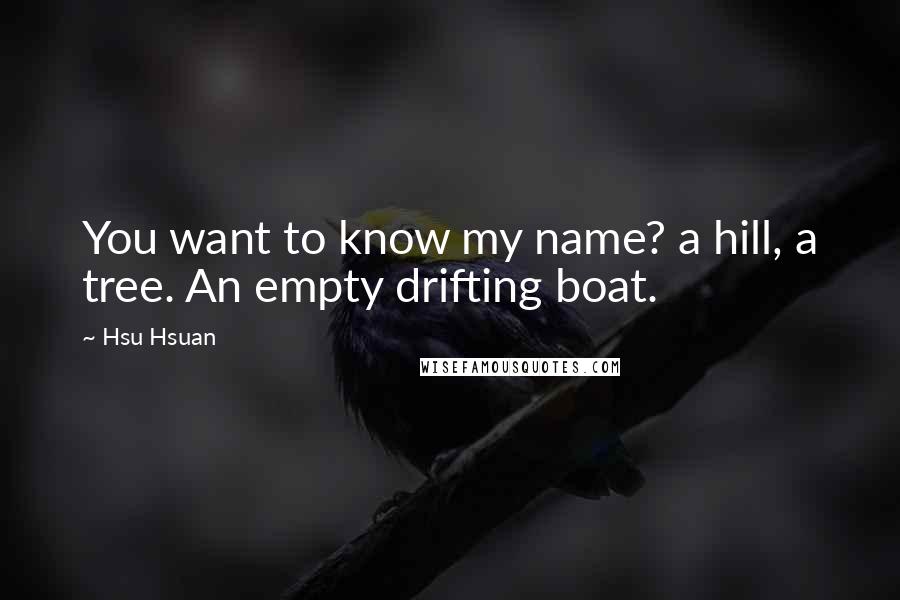 Hsu Hsuan Quotes: You want to know my name? a hill, a tree. An empty drifting boat.