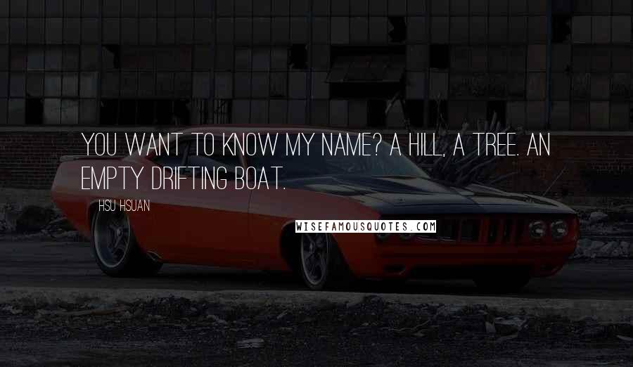 Hsu Hsuan Quotes: You want to know my name? a hill, a tree. An empty drifting boat.