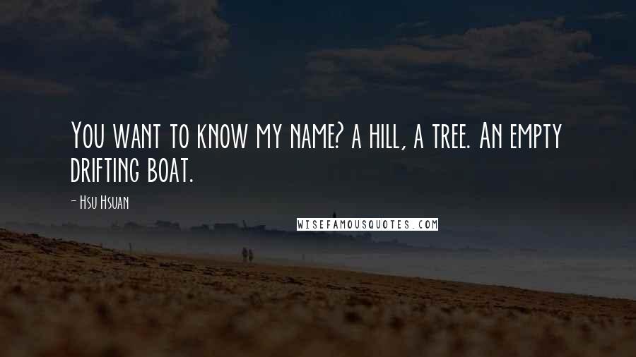 Hsu Hsuan Quotes: You want to know my name? a hill, a tree. An empty drifting boat.