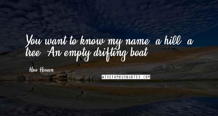 Hsu Hsuan Quotes: You want to know my name? a hill, a tree. An empty drifting boat.