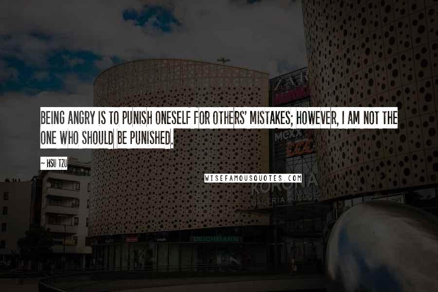 Hsu Tzu Quotes: Being angry is to punish oneself for others' mistakes; however, I am not the one who should be punished.