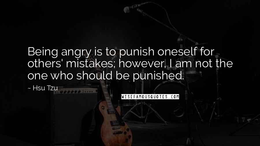 Hsu Tzu Quotes: Being angry is to punish oneself for others' mistakes; however, I am not the one who should be punished.