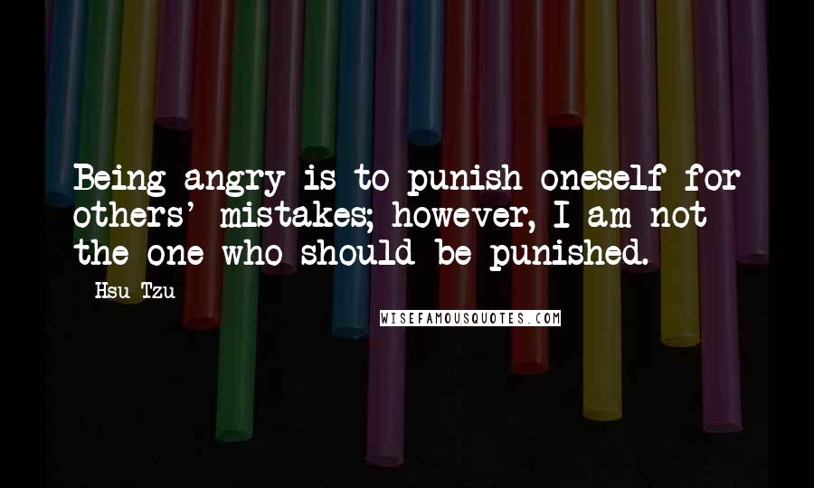 Hsu Tzu Quotes: Being angry is to punish oneself for others' mistakes; however, I am not the one who should be punished.