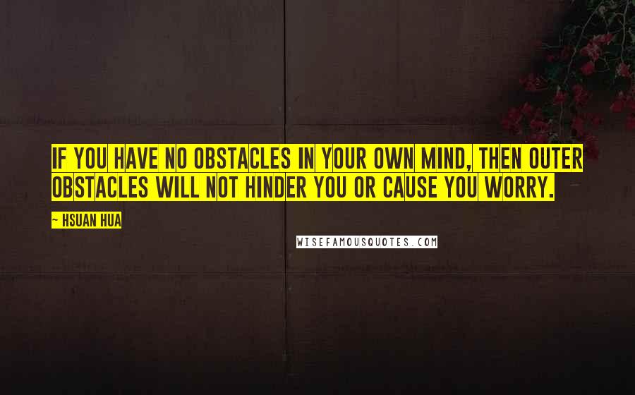Hsuan Hua Quotes: If you have no obstacles in your own mind, then outer obstacles will not hinder you or cause you worry.