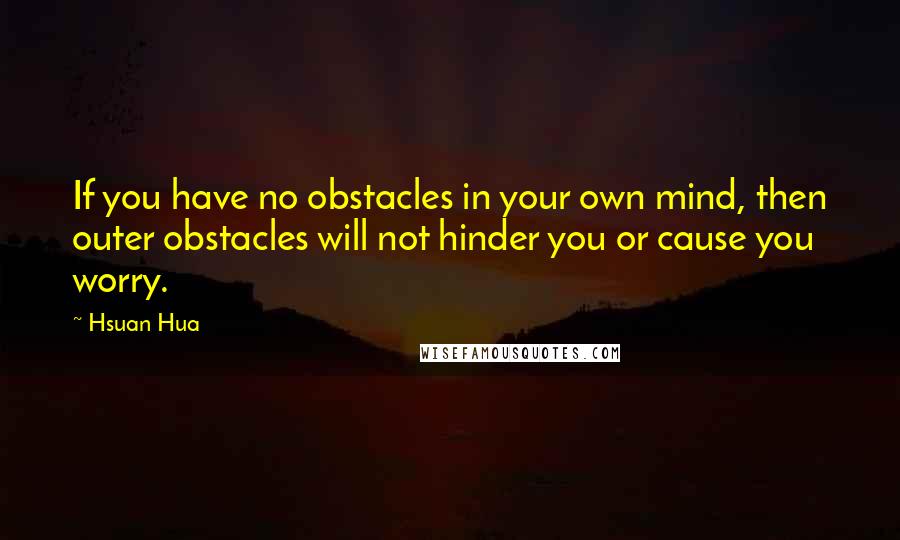 Hsuan Hua Quotes: If you have no obstacles in your own mind, then outer obstacles will not hinder you or cause you worry.