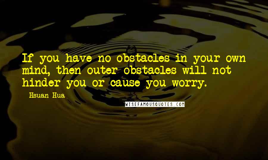 Hsuan Hua Quotes: If you have no obstacles in your own mind, then outer obstacles will not hinder you or cause you worry.