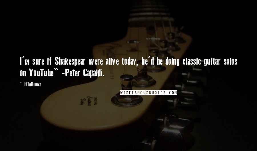 HTeBooks Quotes: I'm sure if Shakespear were alive today, he'd be doing classic guitar solos on YouTube" -Peter Capaldi.