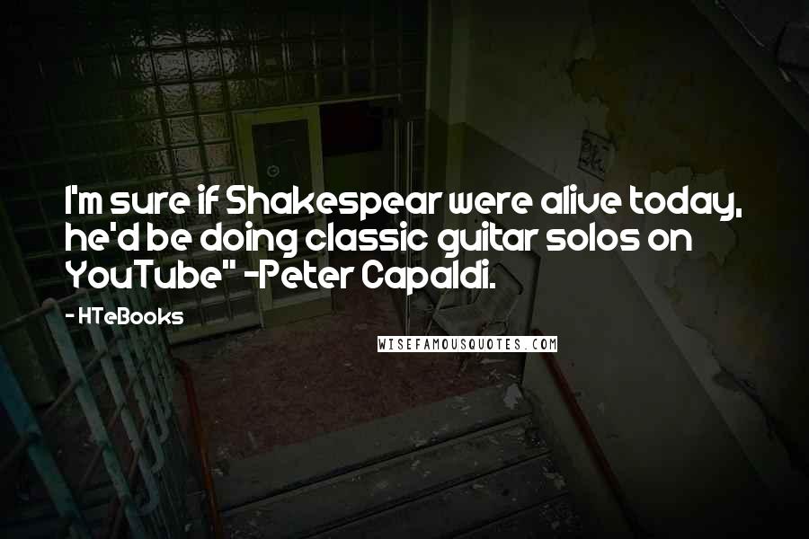 HTeBooks Quotes: I'm sure if Shakespear were alive today, he'd be doing classic guitar solos on YouTube" -Peter Capaldi.