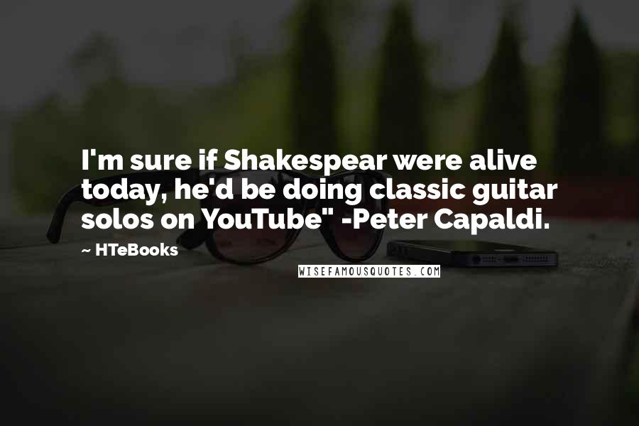 HTeBooks Quotes: I'm sure if Shakespear were alive today, he'd be doing classic guitar solos on YouTube" -Peter Capaldi.